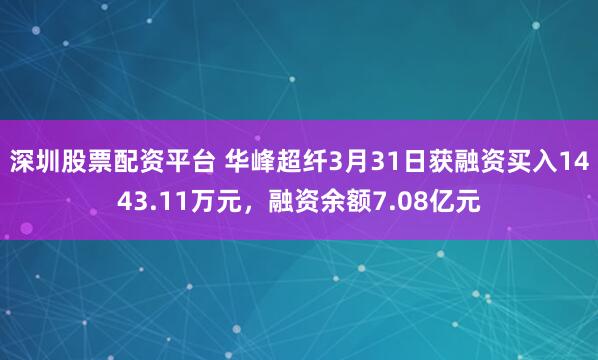 深圳股票配资平台 华峰超纤3月31日获融资买入1443.11万元，融资余额7.08亿元