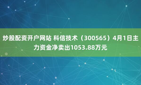 炒股配资开户网站 科信技术（300565）4月1日主力资金净卖出1053.88万元