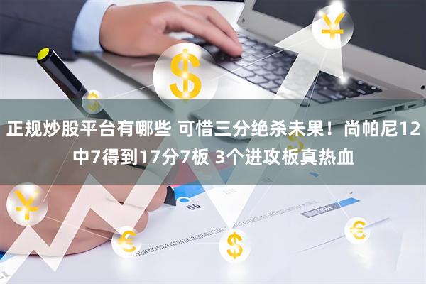 正规炒股平台有哪些 可惜三分绝杀未果！尚帕尼12中7得到17分7板 3个进攻板真热血