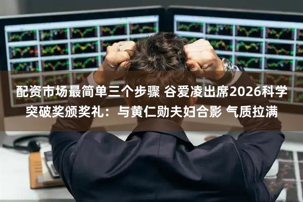 配资市场最简单三个步骤 谷爱凌出席2026科学突破奖颁奖礼：与黄仁勋夫妇合影 气质拉满