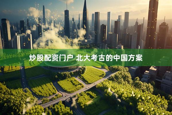 炒股配资门户 北大考古的中国方案