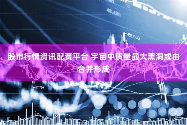 股市行情资讯配资平台 宇宙中质量最大黑洞或由合并形成