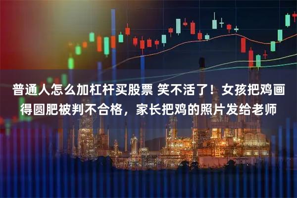 普通人怎么加杠杆买股票 笑不活了！女孩把鸡画得圆肥被判不合格，家长把鸡的照片发给老师