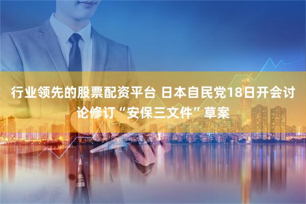 行业领先的股票配资平台 日本自民党18日开会讨论修订“安保三文件”草案