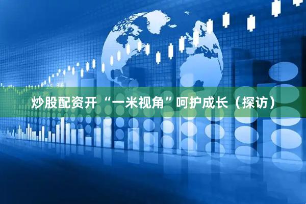 炒股配资开 “一米视角”呵护成长(探访)