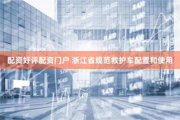 配资好评配资门户 浙江省规范救护车配置和使用