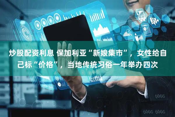 炒股配资利息 保加利亚“新娘集市”，女性给自己标“价格”，当地传统习俗一年举办四次