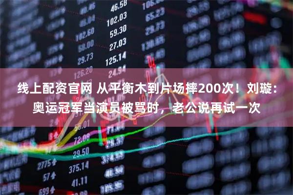 线上配资官网 从平衡木到片场摔200次！刘璇：奥运冠军当演员被骂时，老公说再试一次