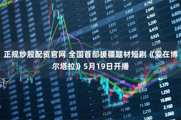 正规炒股配资官网 全国首部援疆题材短剧《爱在博尔塔拉》5月19日开播