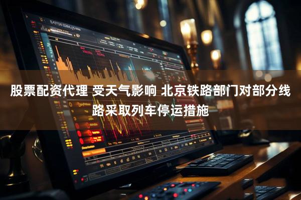 股票配资代理 受天气影响 北京铁路部门对部分线路采取列车停运措施