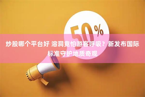 炒股哪个平台好 溶洞竟怕游客呼吸？新发布国际标准守护地质奇观