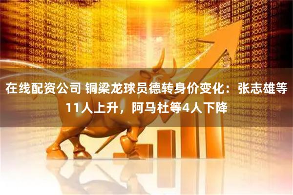 在线配资公司 铜梁龙球员德转身价变化:张志雄等11人上升,阿马杜等4人下降