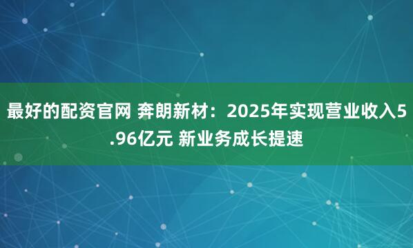 最好的配资官网 奔朗新材:2025年实现营业收入5.96亿元 新业务成长提速