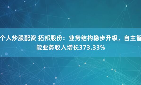 个人炒股配资 拓邦股份:业务结构稳步升级,自主智能业务收入增长373.33%
