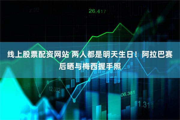 线上股票配资网站 两人都是明天生日！阿拉巴赛后晒与梅西握手照