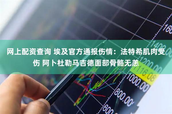 网上配资查询 埃及官方通报伤情：法特希肌肉受伤 阿卜杜勒马吉德面部骨骼无恙
