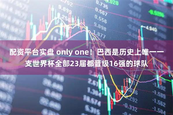 配资平台实盘 only one！巴西是历史上唯一一支世界杯全部23届都晋级16强的球队