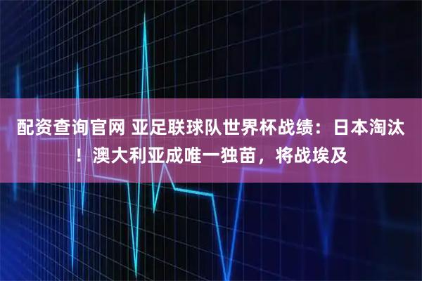 配资查询官网 亚足联球队世界杯战绩：日本淘汰！澳大利亚成唯一独苗，将战埃及