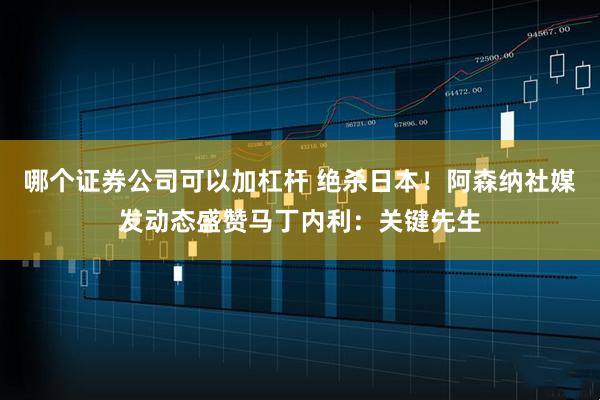 哪个证券公司可以加杠杆 绝杀日本！阿森纳社媒发动态盛赞马丁内利：关键先生