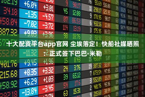 十大配资平台app官网 尘埃落定！快船社媒晒照：正式签下巴巴·米勒