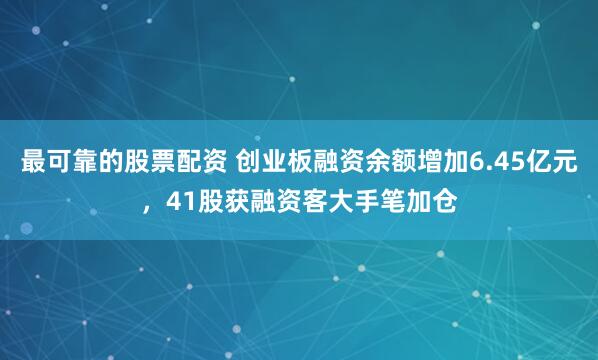 最可靠的股票配资 创业板融资余额增加6.45亿元，41股获融资客大手笔加仓