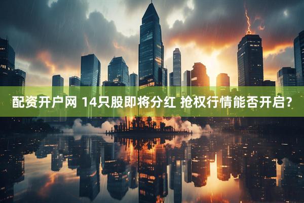 配资开户网 14只股即将分红 抢权行情能否开启？