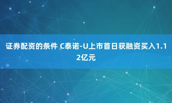 证券配资的条件 C泰诺-U上市首日获融资买入1.12亿元