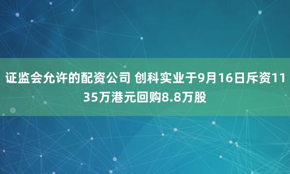 证监会允许的配资公司 创科实业于9月16日斥资1135万港元回购8.8万股