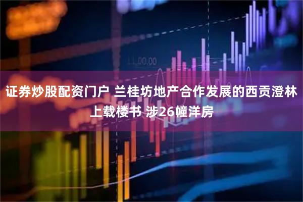 证券炒股配资门户 兰桂坊地产合作发展的西贡澄林上载楼书 涉26幢洋房