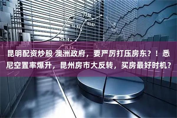 昆明配资炒股 澳洲政府，要严厉打压房东？！悉尼空置率爆升，昆州房市大反转，买房最好时机？