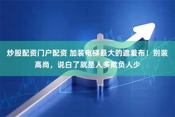 炒股配资门户配资 加装电梯最大的遮羞布！别装高尚，说白了就是人多欺负人少